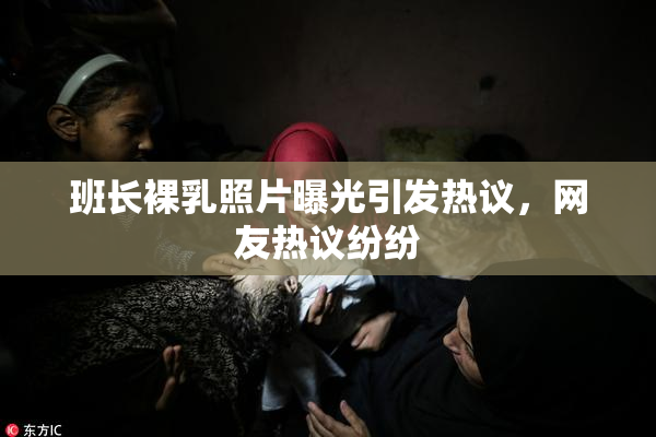 班长裸乳照片曝光引发热议，网友热议纷纷