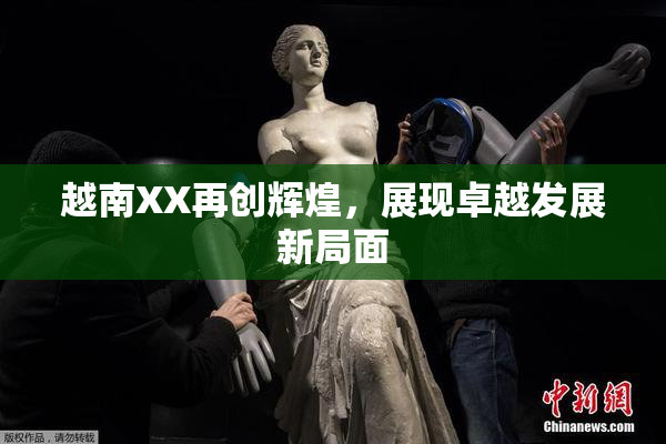 越南XX再创辉煌，展现卓越发展新局面