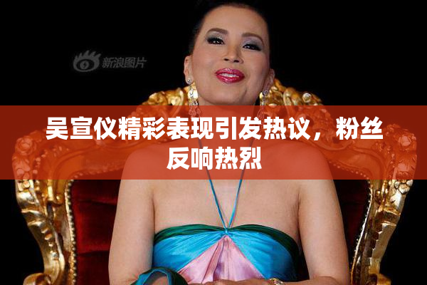 吴宣仪精彩表现引发热议，粉丝反响热烈