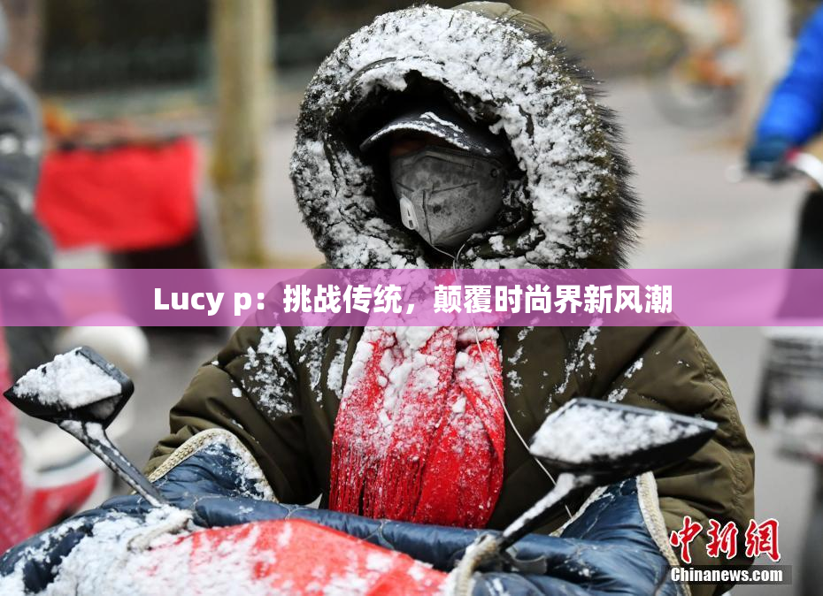 Lucy p：挑战传统，颠覆时尚界新风潮