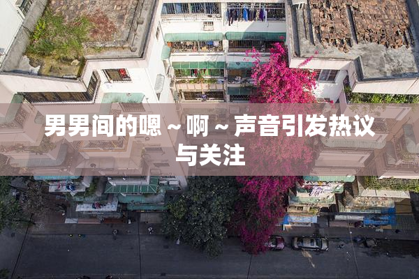 男男间的嗯～啊～声音引发热议与关注