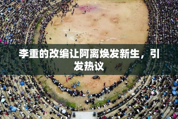 李重的改编让阿离焕发新生，引发热议