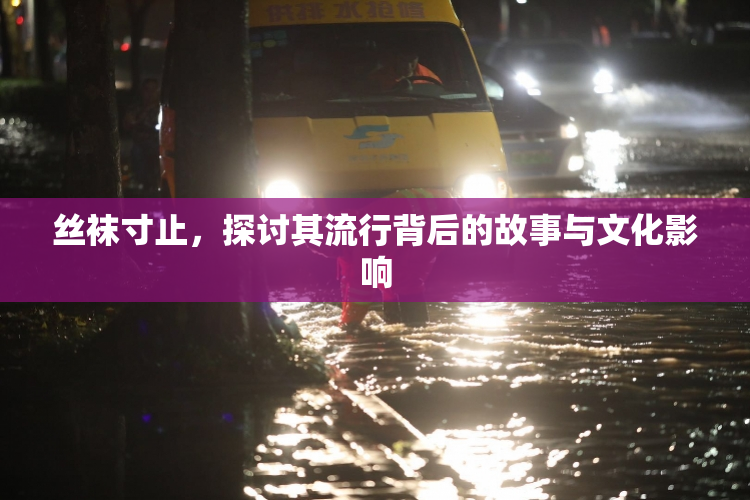 丝袜寸止，探讨其流行背后的故事与文化影响