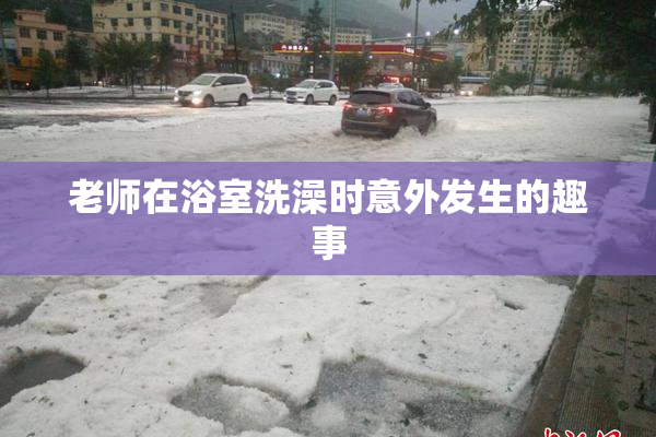 老师在浴室洗澡时意外发生的趣事