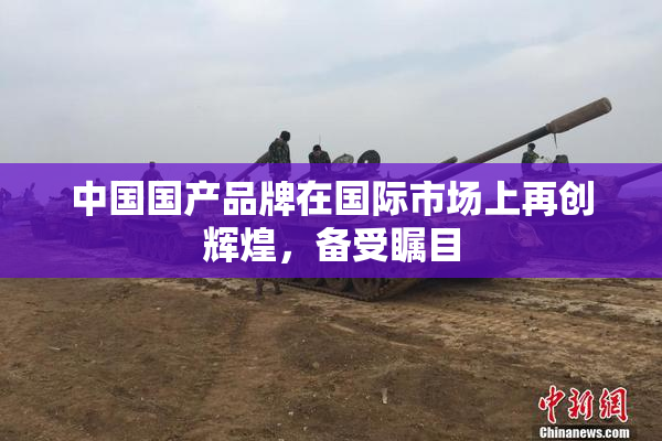 中国国产品牌在国际市场上再创辉煌，备受瞩目