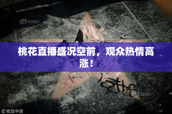 桃花直播盛况空前，观众热情高涨！
