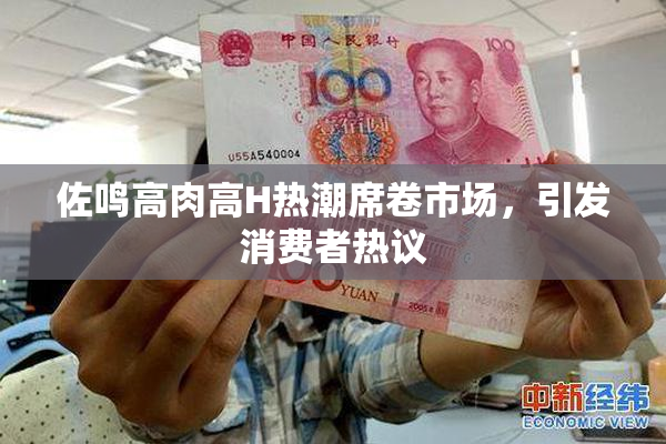佐鸣高肉高H热潮席卷市场，引发消费者热议
