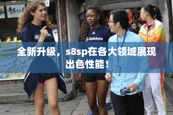 全新升级，s8sp在各大领域展现出色性能！