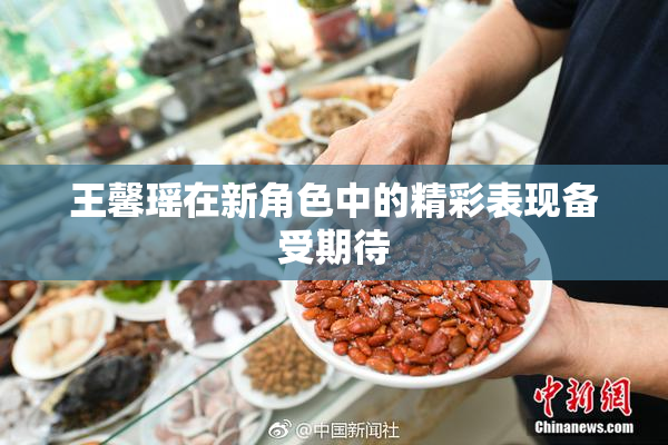 王馨瑶在新角色中的精彩表现备受期待