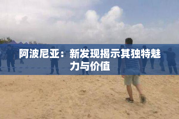 阿波尼亚：新发现揭示其独特魅力与价值
