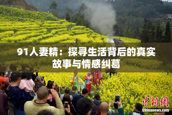91人妻精：探寻生活背后的真实故事与情感纠葛