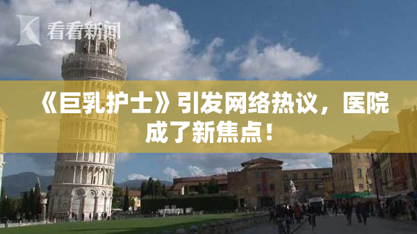 《巨乳护士》引发网络热议，医院成了新焦点！