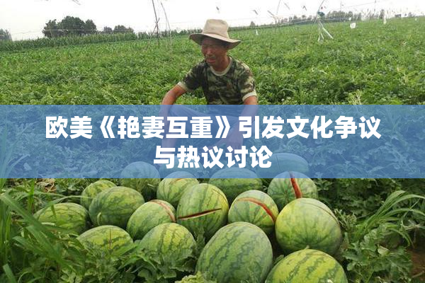 欧美《艳妻互重》引发文化争议与热议讨论