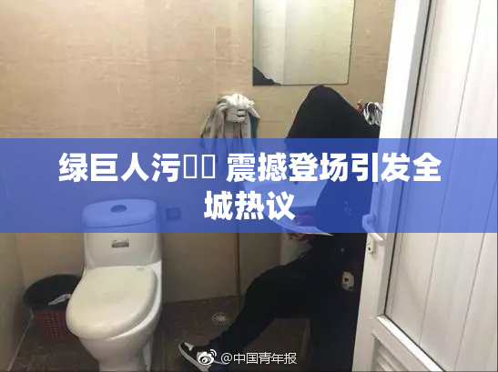 绿巨人污❌‌ 震撼登场引发全城热议