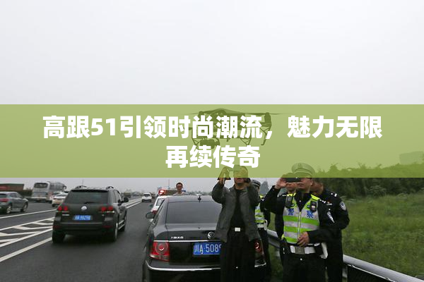 高跟51引领时尚潮流，魅力无限再续传奇