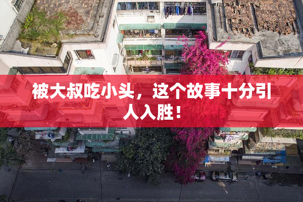 被大叔吃小头，这个故事十分引人入胜！
