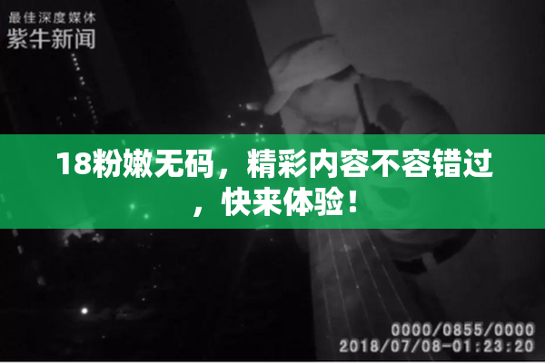 18粉嫩无码，精彩内容不容错过，快来体验！