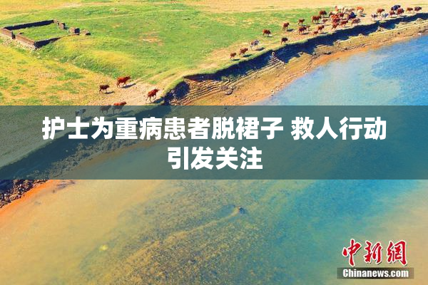护士为重病患者脱裙子 救人行动引发关注