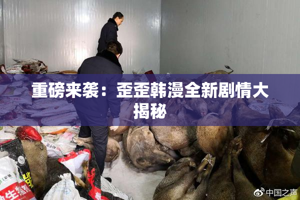 重磅来袭：歪歪韩漫全新剧情大揭秘