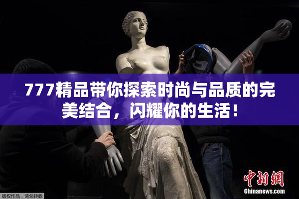 777精品带你探索时尚与品质的完美结合，闪耀你的生活！