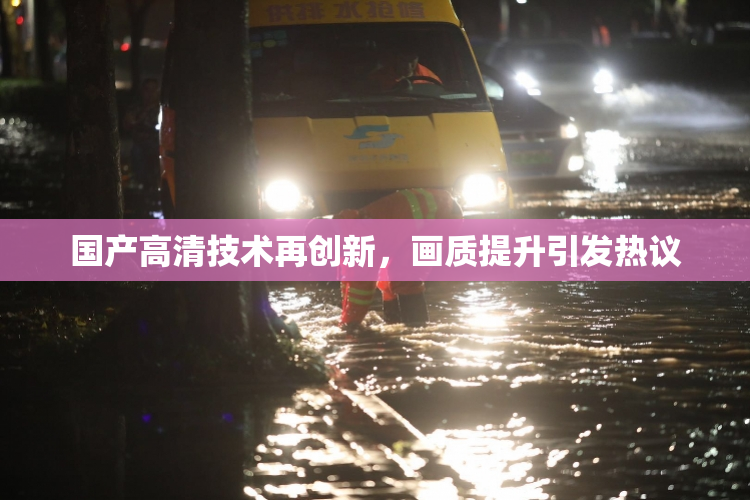 国产高清技术再创新，画质提升引发热议