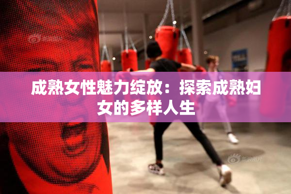 成熟女性魅力绽放：探索成熟妇女的多样人生