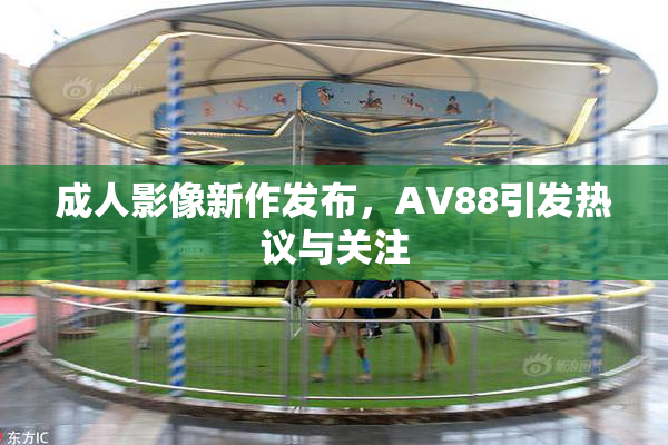 成人影像新作发布，AV88引发热议与关注
