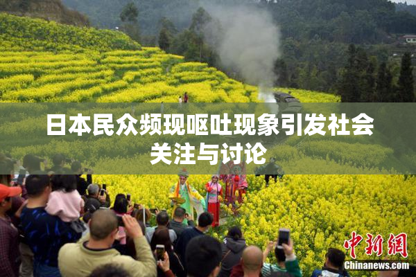 日本民众频现呕吐现象引发社会关注与讨论