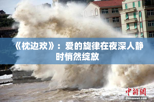 《枕边欢》：爱的旋律在夜深人静时悄然绽放