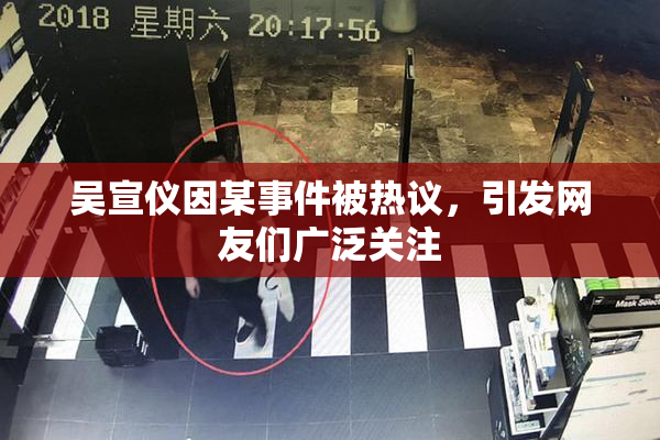 吴宣仪因某事件被热议，引发网友们广泛关注