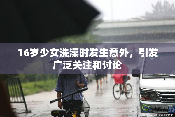 16岁少女洗澡时发生意外，引发广泛关注和讨论