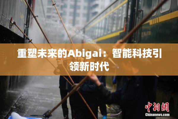 重塑未来的Abigai：智能科技引领新时代