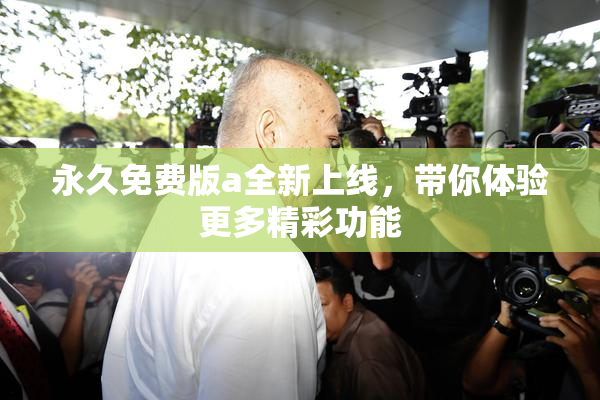 永久免费版a全新上线，带你体验更多精彩功能