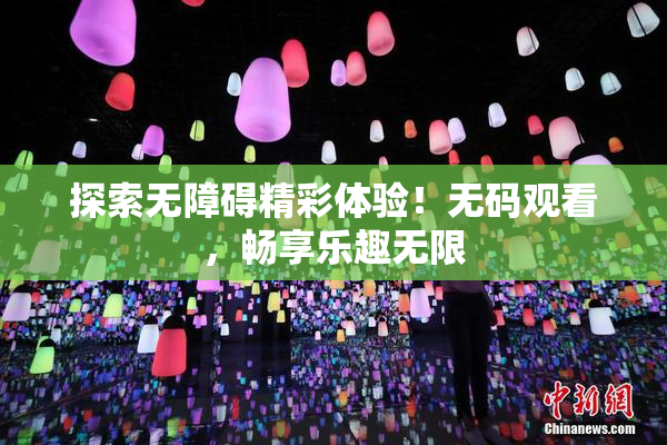 探索无障碍精彩体验！无码观看，畅享乐趣无限