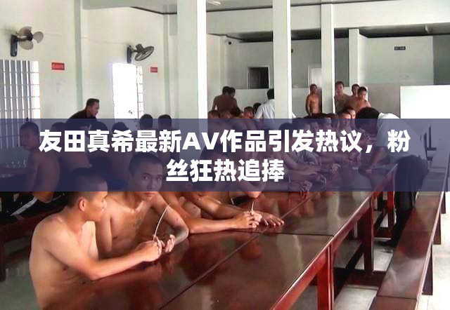 友田真希最新AV作品引发热议，粉丝狂热追捧
