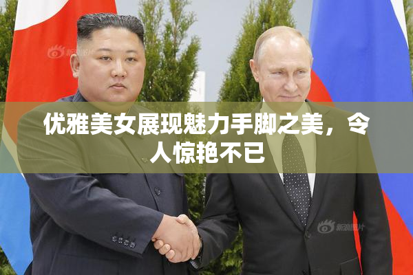 优雅美女展现魅力手脚之美，令人惊艳不已
