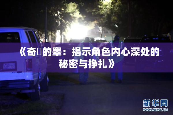 《奇犽的睾：揭示角色内心深处的秘密与挣扎》