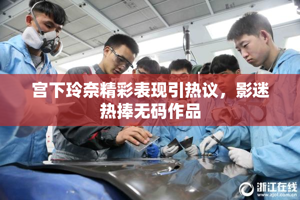 宫下玲奈精彩表现引热议，影迷热捧无码作品
