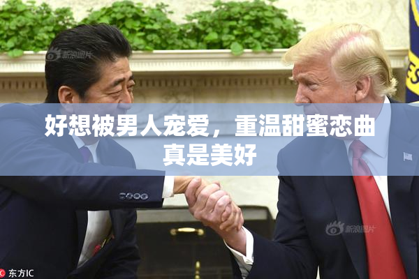 好想被男人宠爱，重温甜蜜恋曲真是美好