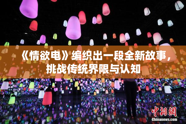 《情欲电》编织出一段全新故事，挑战传统界限与认知
