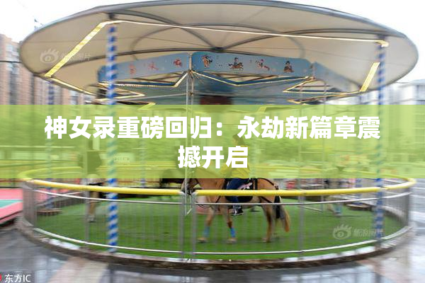神女录重磅回归：永劫新篇章震撼开启