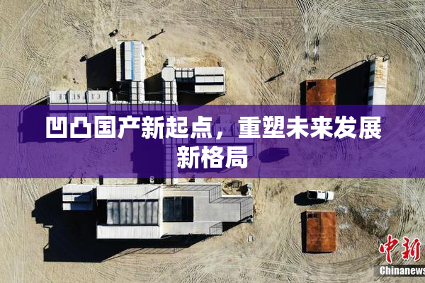 凹凸国产新起点，重塑未来发展新格局