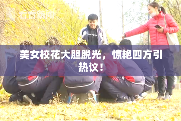 美女校花大胆脱光，惊艳四方引热议！