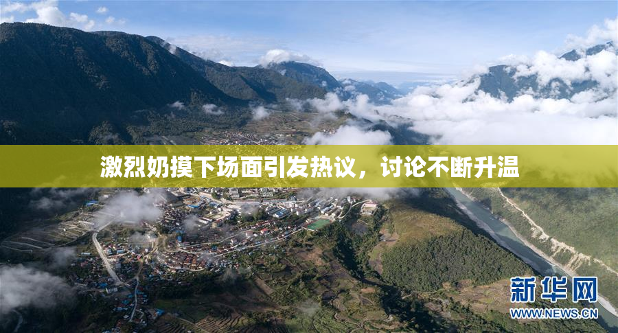 激烈奶摸下场面引发热议，讨论不断升温