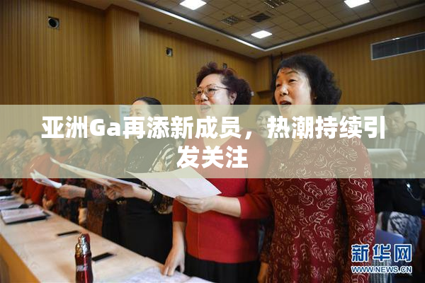 亚洲Ga再添新成员，热潮持续引发关注