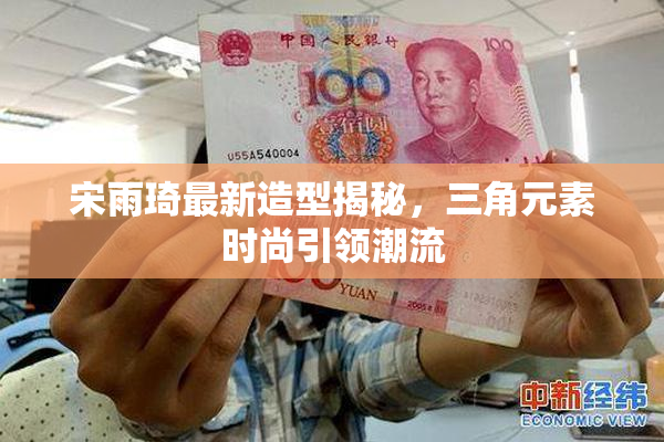 宋雨琦最新造型揭秘，三角元素时尚引领潮流
