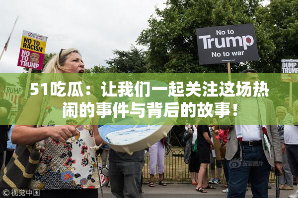 51吃瓜：让我们一起关注这场热闹的事件与背后的故事！