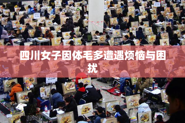 四川女子因体毛多遭遇烦恼与困扰
