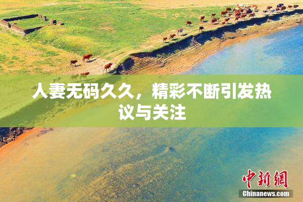 人妻无码久久，精彩不断引发热议与关注