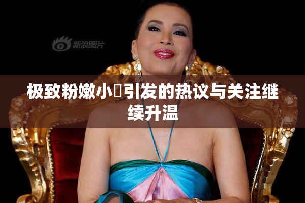 极致粉嫩小泬引发的热议与关注继续升温